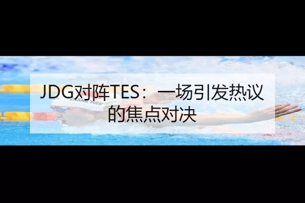 JDG对阵TES：一场引发热议的焦点对决 - kaiyun