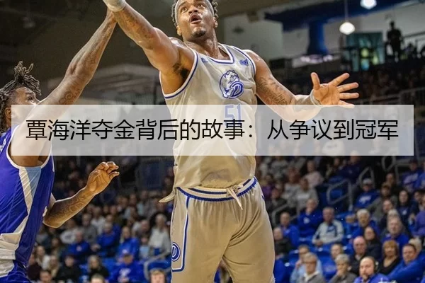 覃海洋夺金背后的故事：从争议到冠军 - kaiyun